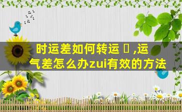 时运差如何转运 ☘ ,运气差怎么办zui
有效的方法